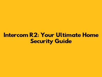 Intercom R2: Your Ultimate Home Security Guide