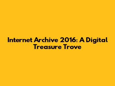 Internet Archive 2016: A Digital Treasure Trove