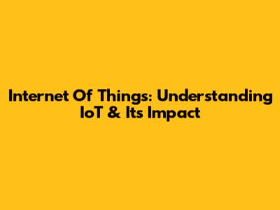 Internet Of Things: Understanding IoT & Its Impact
