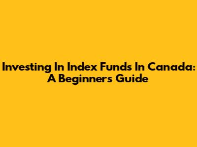 Investing In Index Funds In Canada: A Beginner's Guide