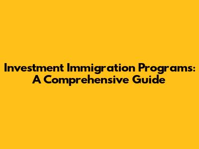 Investment Immigration Programs: A Comprehensive Guide