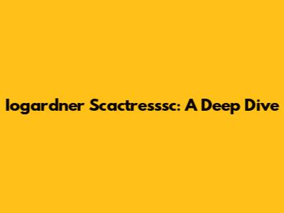 Iogardner Scactresssc: A Deep Dive