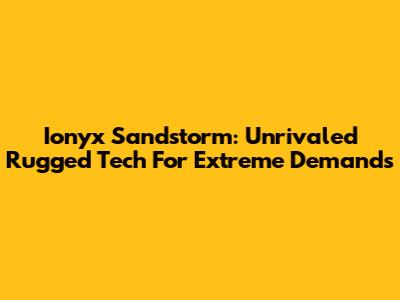 Ionyx Sandstorm: Unrivaled Rugged Tech For Extreme Demands