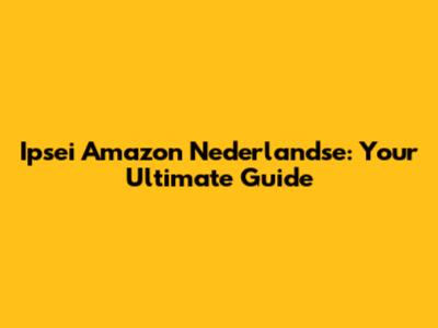 Ipsei Amazon Nederlandse: Your Ultimate Guide