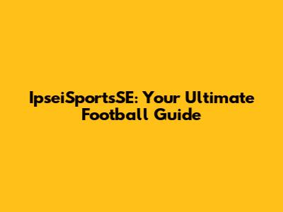 IpseiSportsSE: Your Ultimate Football Guide
