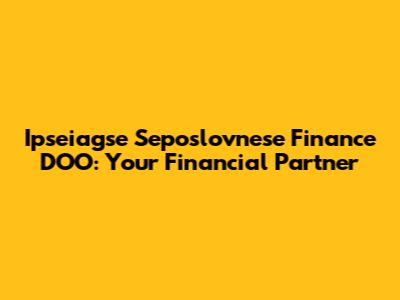 Ipseiagse Seposlovnese Finance DOO: Your Financial Partner