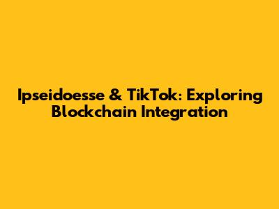 Ipseidoesse & TikTok: Exploring Blockchain Integration