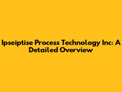 Ipseiptise Process Technology Inc: A Detailed Overview