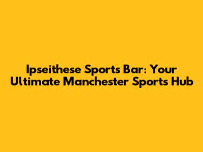 Ipseithese Sports Bar: Your Ultimate Manchester Sports Hub