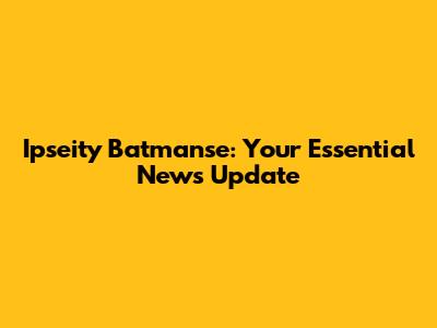 Ipseity Batmanse: Your Essential News Update