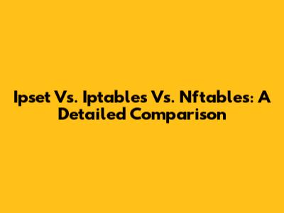 Ipset Vs. Iptables Vs. Nftables: A Detailed Comparison