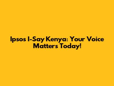 Ipsos I-Say Kenya: Your Voice Matters Today!