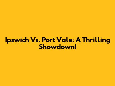 Ipswich Vs. Port Vale: A Thrilling Showdown!