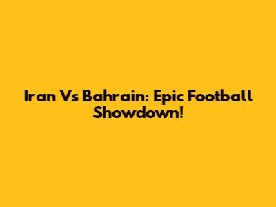 Iran Vs Bahrain: Epic Football Showdown!