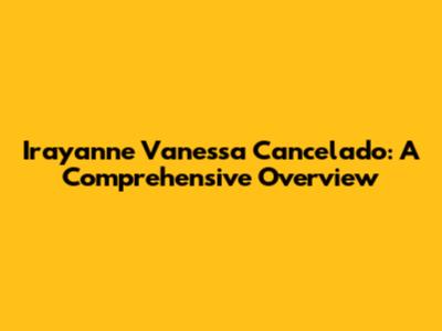 Irayanne Vanessa Cancelado: A Comprehensive Overview