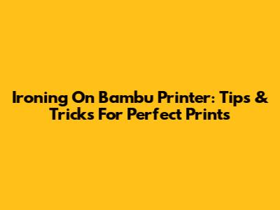Ironing On Bambu Printer: Tips & Tricks For Perfect Prints