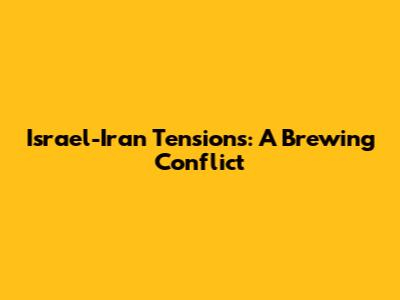 Israel-Iran Tensions: A Brewing Conflict