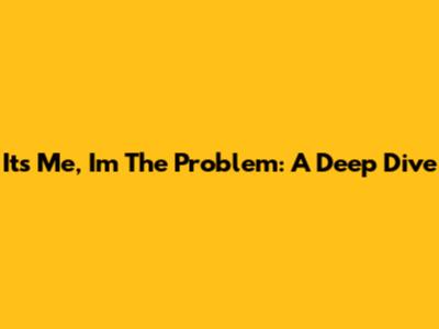 It's Me, I'm The Problem: A Deep Dive