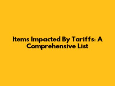 Items Impacted By Tariffs: A Comprehensive List