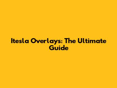 Itesla Overlays: The Ultimate Guide