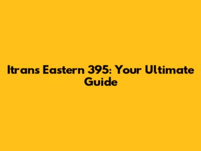 Itrans Eastern 395: Your Ultimate Guide