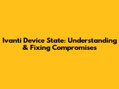 Ivanti Device State: Understanding & Fixing Compromises