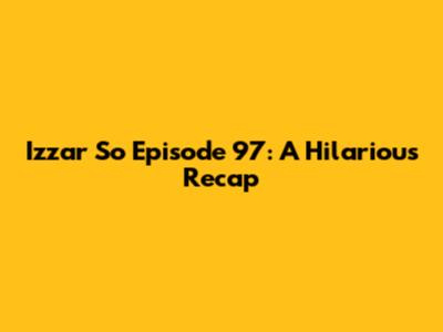 Izzar So Episode 97: A Hilarious Recap