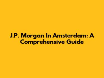 J.P. Morgan In Amsterdam: A Comprehensive Guide