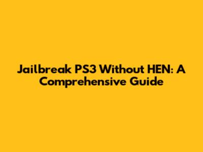 Jailbreak PS3 Without HEN: A Comprehensive Guide