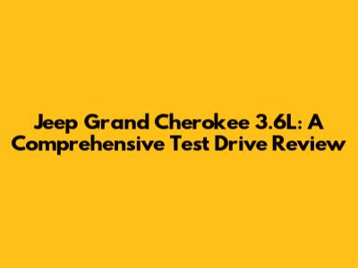 Jeep Grand Cherokee 3.6L: A Comprehensive Test Drive Review