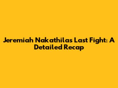 Jeremiah Nakathila's Last Fight: A Detailed Recap