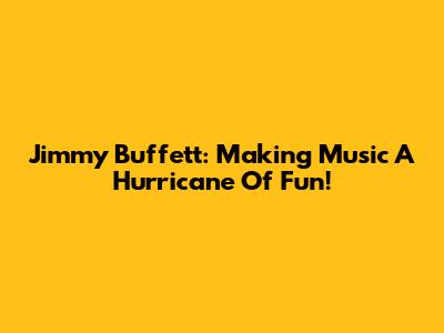 Jimmy Buffett: Making Music A Hurricane Of Fun!
