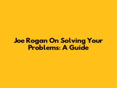 Joe Rogan On Solving Your Problems: A Guide
