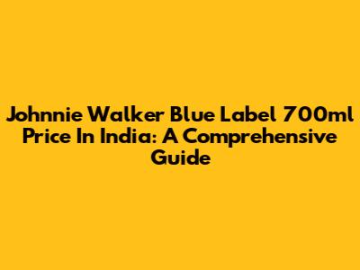 Johnnie Walker Blue Label 700ml Price In India: A Comprehensive Guide