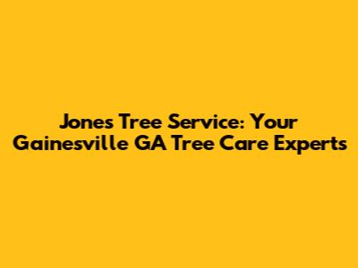 Jones Tree Service: Your Gainesville GA Tree Care Experts