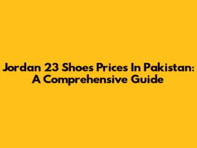Jordan 23 Shoes Prices In Pakistan: A Comprehensive Guide