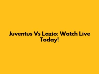 Juventus Vs Lazio: Watch Live Today!