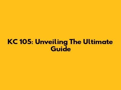 KC 105: Unveiling The Ultimate Guide