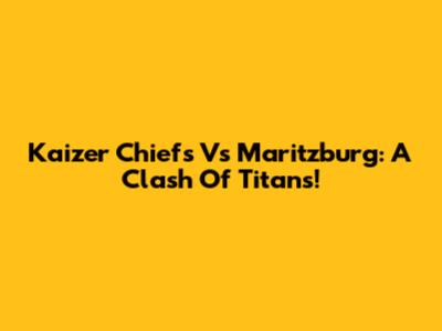 Kaizer Chiefs Vs Maritzburg: A Clash Of Titans!