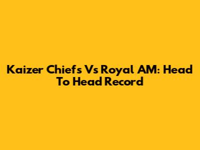 Kaizer Chiefs Vs Royal AM: Head To Head Record
