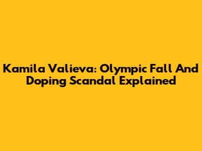 Kamila Valieva: Olympic Fall And Doping Scandal Explained