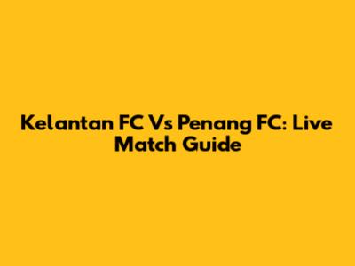 Kelantan FC Vs Penang FC: Live Match Guide