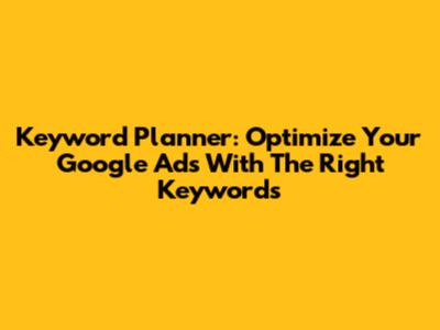Keyword Planner: Optimize Your Google Ads With The Right Keywords