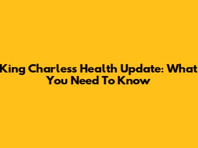 King Charles's Health Update: What You Need To Know