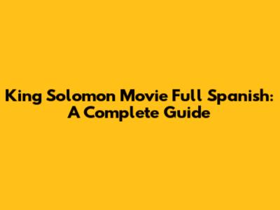 King Solomon Movie Full Spanish: A Complete Guide
