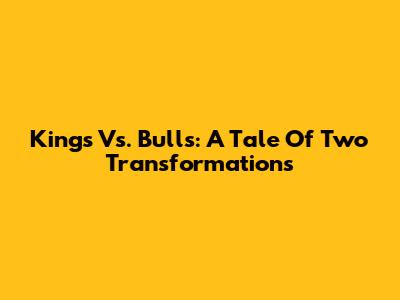 Kings Vs. Bulls: A Tale Of Two Transformations