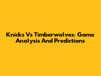 Knicks Vs Timberwolves: Game Analysis And Predictions