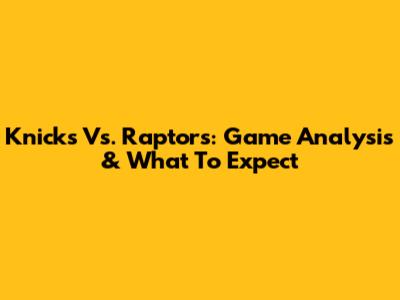 Knicks Vs. Raptors: Game Analysis & What To Expect