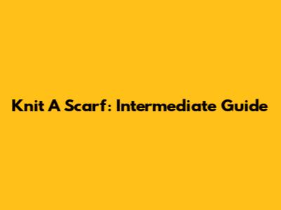 Knit A Scarf: Intermediate Guide