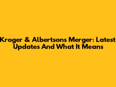 Kroger & Albertsons Merger: Latest Updates And What It Means